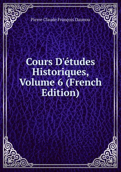 Обложка книги Cours D.etudes Historiques, Volume 6 (French Edition), Pierre Claude François Daunou