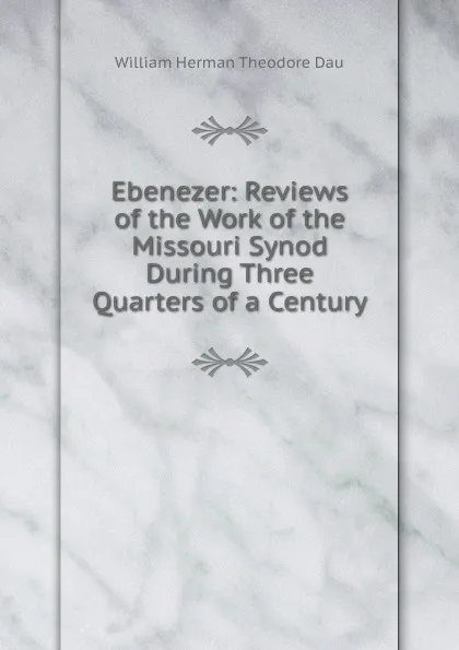 Обложка книги Ebenezer: Reviews of the Work of the Missouri Synod During Three Quarters of a Century, William Herman Theodore Dau