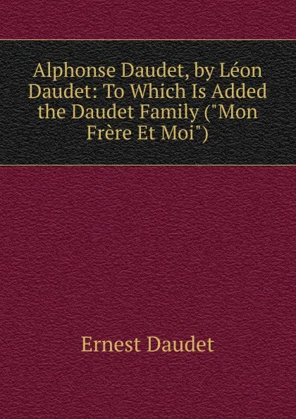 Обложка книги Alphonse Daudet, by Leon Daudet: To Which Is Added the Daudet Family (