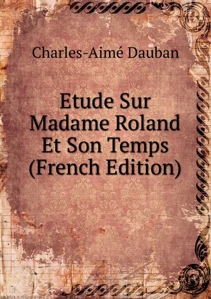 Обложка книги Etude Sur Madame Roland Et Son Temps (French Edition), Charles-Aimé Dauban