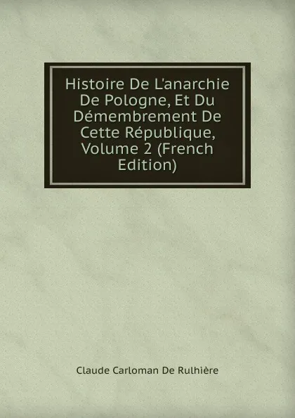 Обложка книги Histoire De L.anarchie De Pologne, Et Du Demembrement De Cette Republique, Volume 2 (French Edition), Claude Carloman de Rulhière