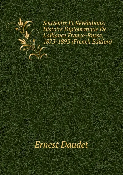 Обложка книги Souvenirs Et Revelations: Histoire Diplomatique De L.alliance Franco-Russe, 1873-1893 (French Edition), Ernest Daudet