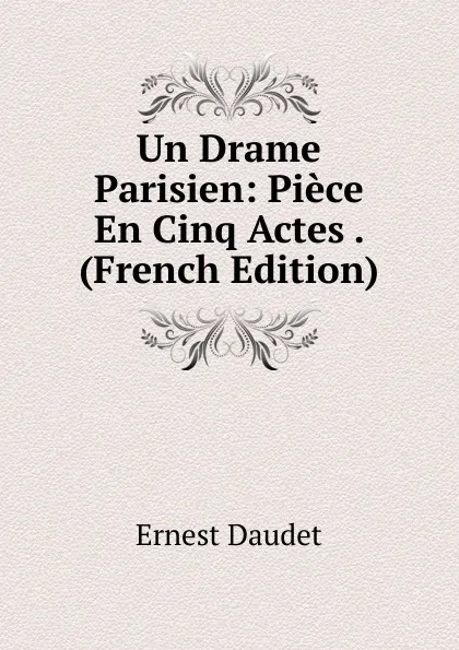 Обложка книги Un Drame Parisien: Piece En Cinq Actes . (French Edition), Ernest Daudet