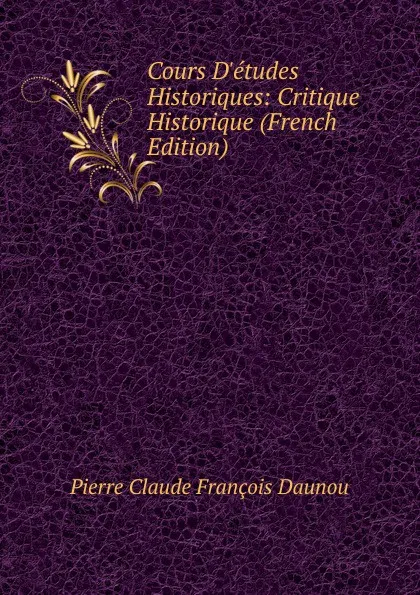 Обложка книги Cours D.etudes Historiques: Critique Historique (French Edition), Pierre Claude François Daunou