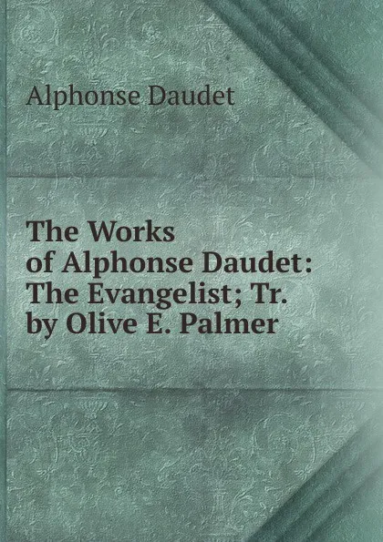 Обложка книги The Works of Alphonse Daudet: The Evangelist; Tr. by Olive E. Palmer, Alphonse Daudet