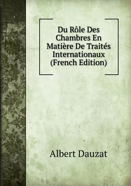 Обложка книги Du Role Des Chambres En Matiere De Traites Internationaux (French Edition), Albert Dauzat