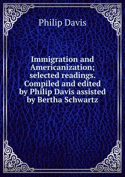 Обложка книги Immigration and Americanization; selected readings. Compiled and edited by Philip Davis assisted by Bertha Schwartz, Philip Davis