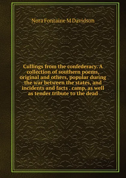 Обложка книги Cullings from the confederacy. A collection of southern poems, original and others, popular during the war between the states, and incidents and facts . camp, as well as tender tribute to the dead, Nora Fontaine M Davidson