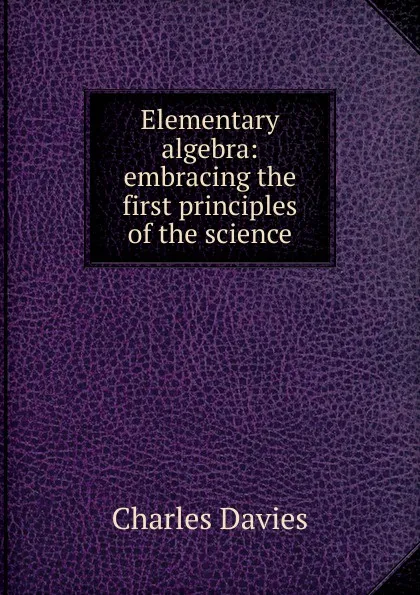 Обложка книги Elementary algebra: embracing the first principles of the science, Davies Charles