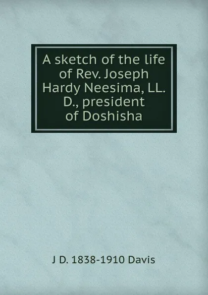 Обложка книги A sketch of the life of Rev. Joseph Hardy Neesima, LL.D., president of Doshisha, J D. 1838-1910 Davis