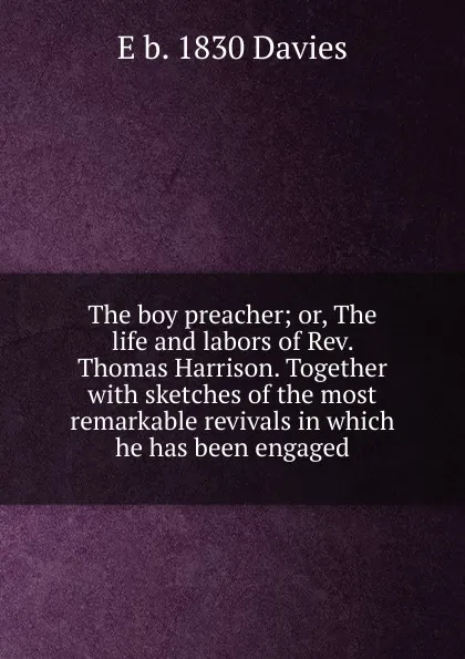 Обложка книги The boy preacher; or, The life and labors of Rev. Thomas Harrison. Together with sketches of the most remarkable revivals in which he has been engaged, E b. 1830 Davies