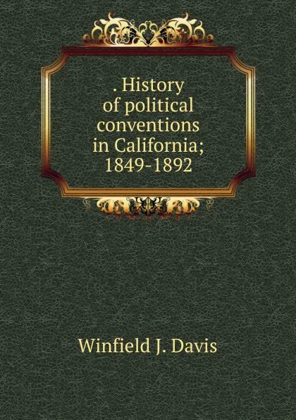 Обложка книги . History of political conventions in California; 1849-1892, Winfield J. Davis