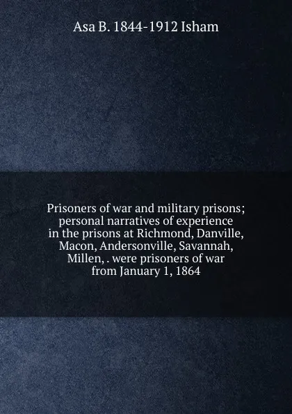 Обложка книги Prisoners of war and military prisons; personal narratives of experience in the prisons at Richmond, Danville, Macon, Andersonville, Savannah, Millen, . were prisoners of war from January 1, 1864, Asa B. 1844-1912 Isham