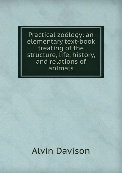 Обложка книги Practical zoology: an elementary text-book treating of the structure, life, history, and relations of animals, Alvin Davison