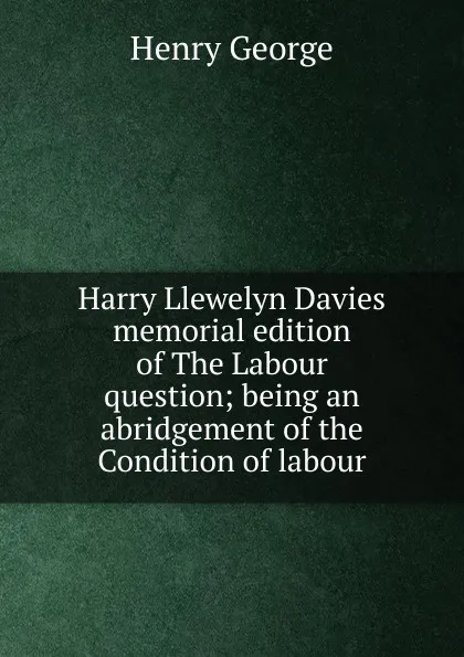 Обложка книги Harry Llewelyn Davies memorial edition of The Labour question; being an abridgement of the Condition of labour, Henry George