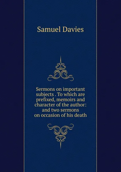 Обложка книги Sermons on important subjects . To which are prefixed, memoirs and character of the author: and two sermons on occasion of his death, Samuel Davies