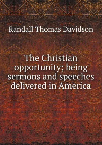 Обложка книги The Christian opportunity; being sermons and speeches delivered in America, Randall Thomas Davidson