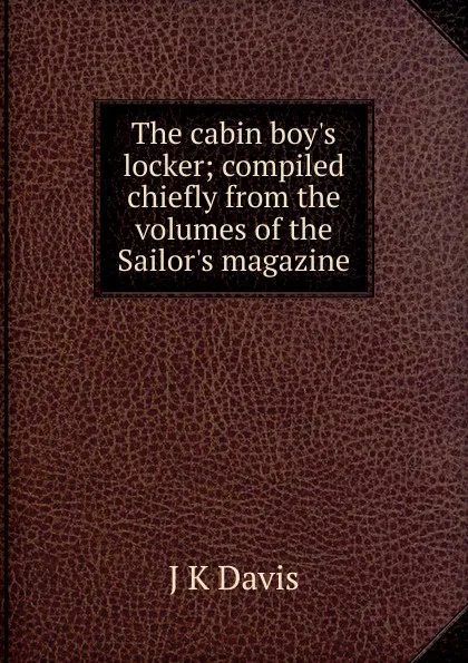 Обложка книги The cabin boy.s locker; compiled chiefly from the volumes of the Sailor.s magazine, J K Davis