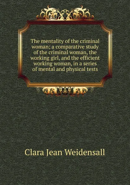 Обложка книги The mentality of the criminal woman; a comparative study of the criminal woman, the working girl, and the efficient working woman, in a series of mental and physical tests, Clara Jean Weidensall