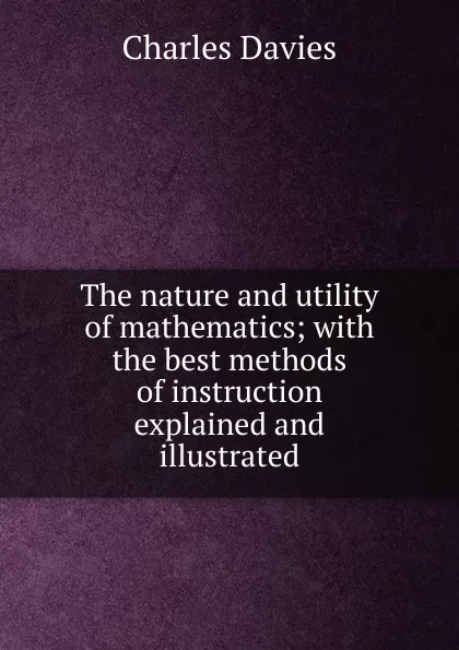 Обложка книги The nature and utility of mathematics; with the best methods of instruction explained and illustrated, Davies Charles