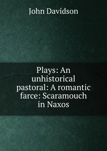 Обложка книги Plays: An unhistorical pastoral: A romantic farce: Scaramouch in Naxos, John Davidson