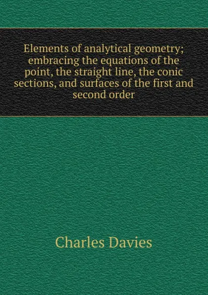 Обложка книги Elements of analytical geometry; embracing the equations of the point, the straight line, the conic sections, and surfaces of the first and second order, Davies Charles