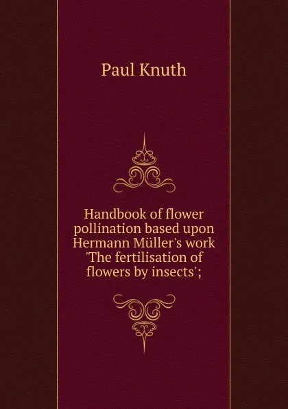 Обложка книги Handbook of flower pollination based upon Hermann Muller.s work .The fertilisation of flowers by insects.;, Paul Knuth