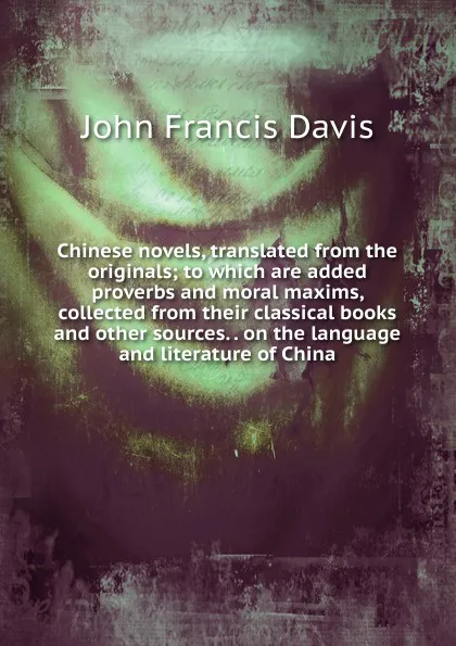 Обложка книги Chinese novels, translated from the originals; to which are added proverbs and moral maxims, collected from their classical books and other sources. . on the language and literature of China, John Francis Davis