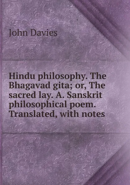 Обложка книги Hindu philosophy. The Bhagavad gita; or, The sacred lay. A. Sanskrit philosophical poem. Translated, with notes, John Davies