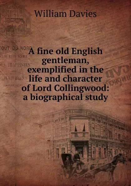 Обложка книги A fine old English gentleman, exemplified in the life and character of Lord Collingwood: a biographical study, William Davies