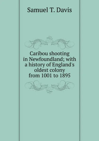 Обложка книги Caribou shooting in Newfoundland; with a history of England.s oldest colony from 1001 to 1895, Samuel T. Davis