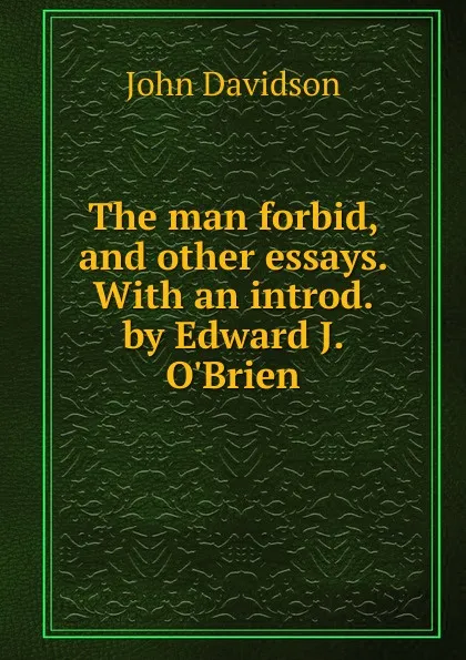 Обложка книги The man forbid, and other essays. With an introd. by Edward J. O.Brien, John Davidson