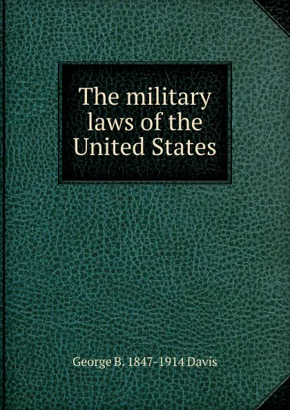 Обложка книги The military laws of the United States, George B. 1847-1914 Davis