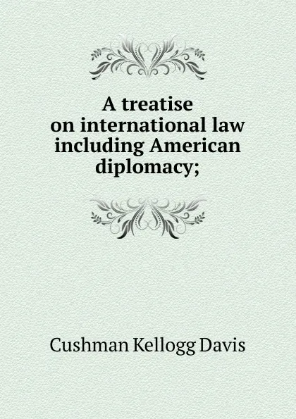 Обложка книги A treatise on international law including American diplomacy;, Cushman Kellogg Davis