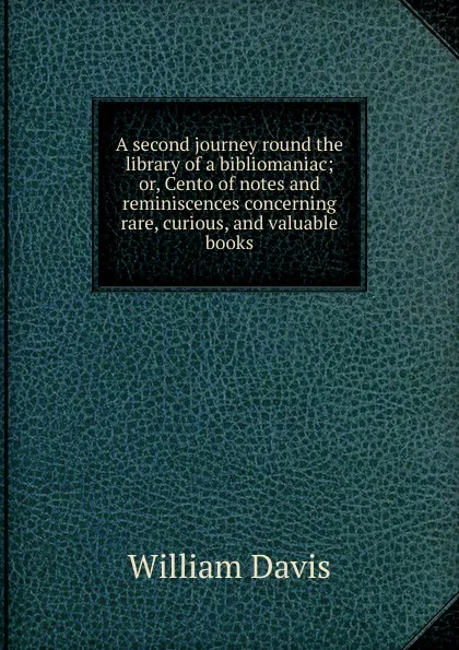 Обложка книги A second journey round the library of a bibliomaniac; or, Cento of notes and reminiscences concerning rare, curious, and valuable books, William Davis