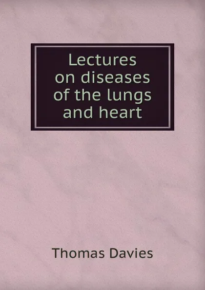 Обложка книги Lectures on diseases of the lungs and heart, Thomas Davies