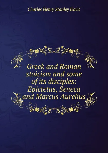 Обложка книги Greek and Roman stoicism and some of its disciples: Epictetus, Seneca and Marcus Aurelius, Charles Henry Stanley Davis