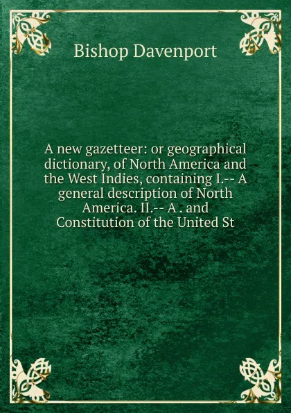 Обложка книги A new gazetteer: or geographical dictionary, of North America and the West Indies, containing I.-- A general description of North America. II.-- A . and Constitution of the United St, Bishop Davenport