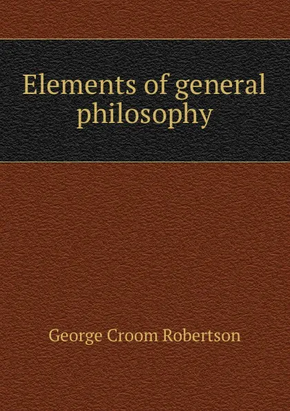 Обложка книги Elements of general philosophy, George Croom Robertson