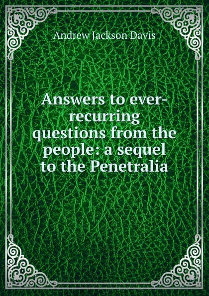 Обложка книги Answers to ever-recurring questions from the people: a sequel to the Penetralia, Andrew Jackson Davis