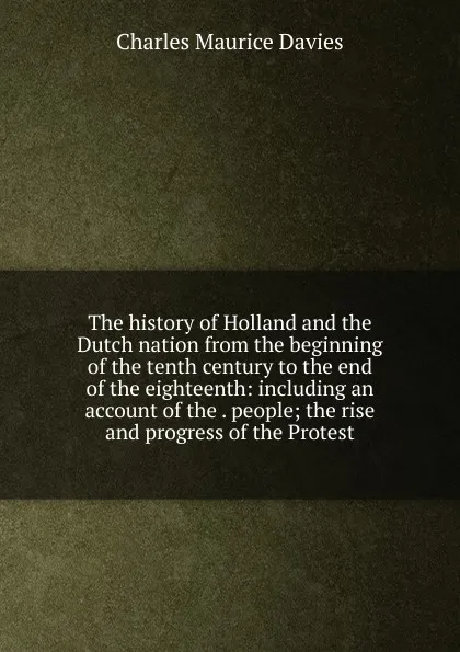 Обложка книги The history of Holland and the Dutch nation from the beginning of the tenth century to the end of the eighteenth: including an account of the . people; the rise and progress of the Protest, Charles Maurice Davies