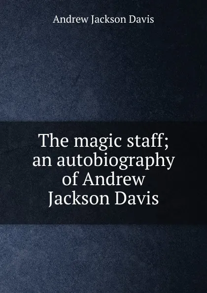 Обложка книги The magic staff; an autobiography of Andrew Jackson Davis, Andrew Jackson Davis