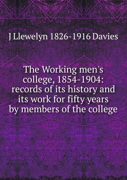 Обложка книги The Working men.s college, 1854-1904: records of its history and its work for fifty years by members of the college, J Llewelyn 1826-1916 Davies