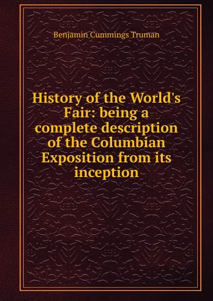 Обложка книги History of the World.s Fair: being a complete description of the Columbian Exposition from its inception, Benjamin Cummings Truman