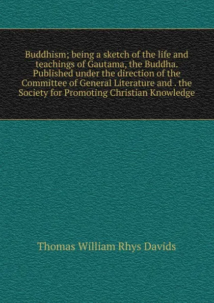 Обложка книги Buddhism; being a sketch of the life and teachings of Gautama, the Buddha. Published under the direction of the Committee of General Literature and . the Society for Promoting Christian Knowledge, Thomas William Rhys Davids