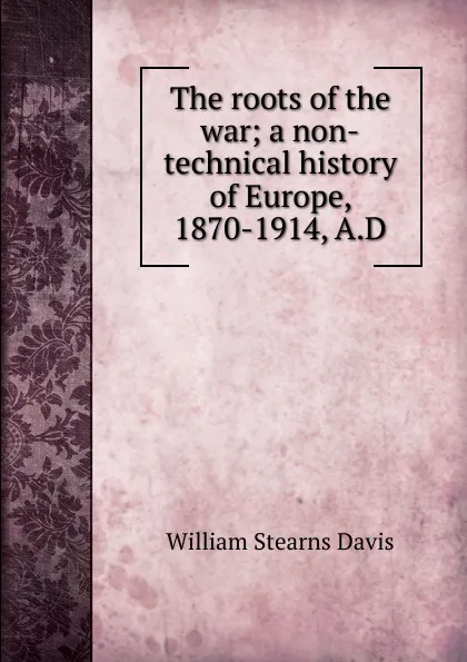 Обложка книги The roots of the war; a non-technical history of Europe, 1870-1914, A.D., William Stearns Davis