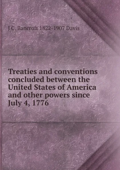 Обложка книги Treaties and conventions concluded between the United States of America and other powers since July 4, 1776, J C. Bancroft 1822-1907 Davis