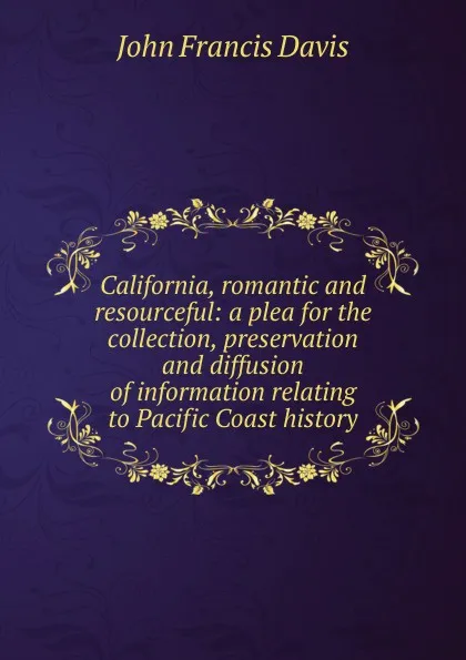 Обложка книги California, romantic and resourceful: a plea for the collection, preservation and diffusion of information relating to Pacific Coast history, John Francis Davis