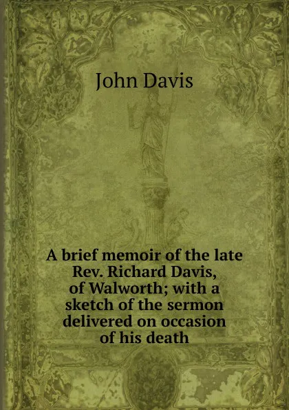 Обложка книги A brief memoir of the late Rev. Richard Davis, of Walworth; with a sketch of the sermon delivered on occasion of his death, John Davis