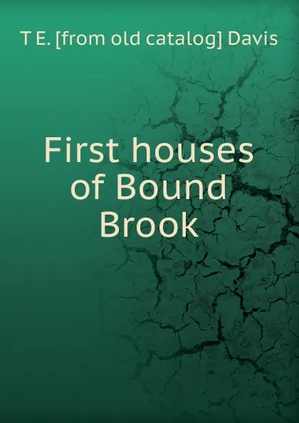 Обложка книги First houses of Bound Brook, T E. [from old catalog] Davis